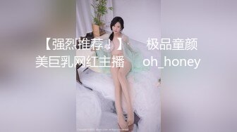 【强烈推荐！】▶▶极品童颜美巨乳网红主播❤️oh_honey❤️