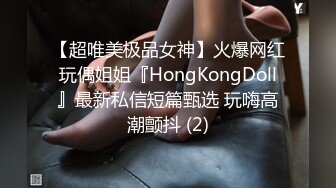 【超唯美极品女神】火爆网红玩偶姐姐『HongKongDoll』最新私信短篇甄选 玩嗨高潮颤抖 (2)