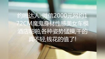 约啪达人-微信2000元网约172CM魔鬼身材性感美女车模酒店啪啪,各种姿势猛操,干的真不轻,钱花的值了!