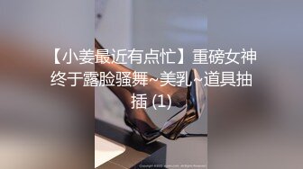 【小姜最近有点忙】重磅女神终于露脸骚舞~美乳~道具抽插 (1)