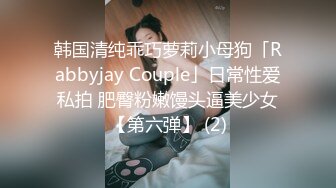 韩国清纯乖巧萝莉小母狗「Rabbyjay Couple」日常性爱私拍 肥臀粉嫩馒头逼美少女【第六弹】 (2)