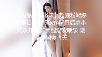 【极品淫荡嫩妹】超骚粉嫩爆乳重口少女 50cm玩具后庭小穴双开 大开m腿潮吹喷泉 激挛高潮爽上天