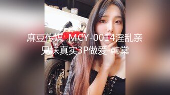 麻豆传媒  MCY-0014淫乱亲兄妹真实3P做爱-韩棠